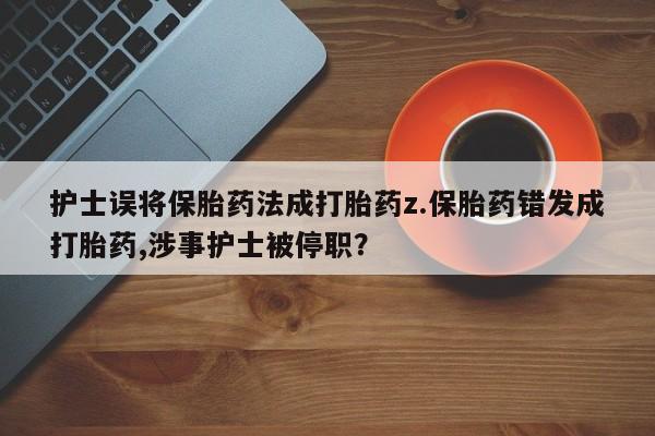 米非司酮片在线下单药店护士误将保胎药法成打胎药z.保胎药错发成打胎药,涉事护士被停职？