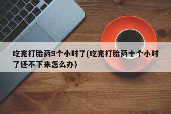 米非司酮片在线下单药店吃完打胎药9个小时了(吃完打胎药十个小时了还不下来怎么办)