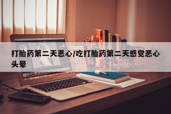 米非司酮片在线下单药店打胎药第二天恶心/吃打胎药第二天感觉恶心头晕