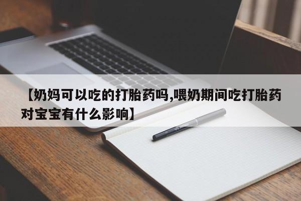 米非司酮片在线下单药店【奶妈可以吃的打胎药吗,喂奶期间吃打胎药对宝宝有什么影响】