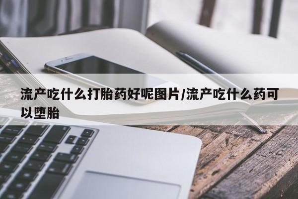 米非司酮片在线下单药店流产吃什么打胎药好呢图片/流产吃什么药可以堕胎