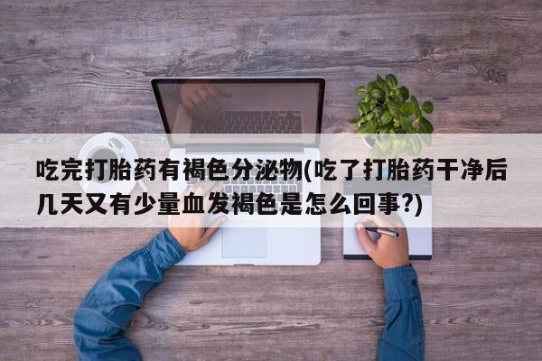 米非司酮片在线下单药店吃完打胎药有褐色分泌物(吃了打胎药干净后几天又有少量血发褐色是怎么回事?)