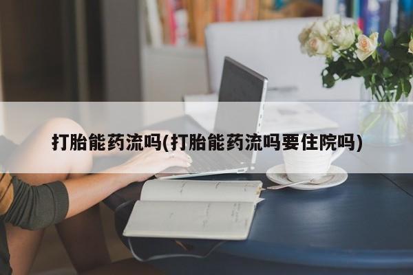 米非司酮片在线下单药店打胎能药流吗(打胎能药流吗要住院吗)