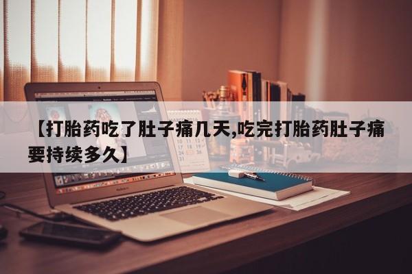 米非司酮片在线下单药店【打胎药吃了肚子痛几天,吃完打胎药肚子痛要持续多久】