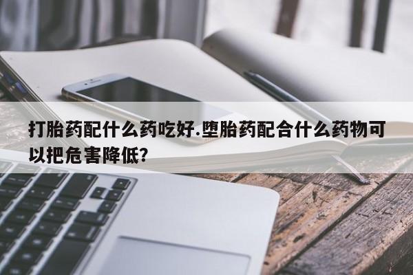 米非司酮片在线下单药店打胎药配什么药吃好.堕胎药配合什么药物可以把危害降低？