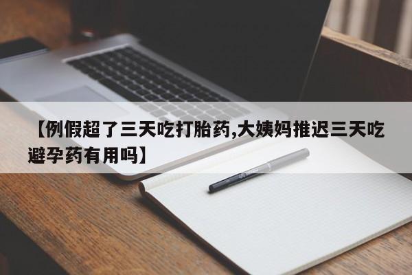 米非司酮片在线下单药店【例假超了三天吃打胎药,大姨妈推迟三天吃避孕药有用吗】