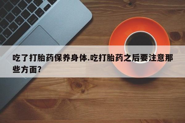 米非司酮片在线下单药店吃了打胎药保养身体.吃打胎药之后要注意那些方面？