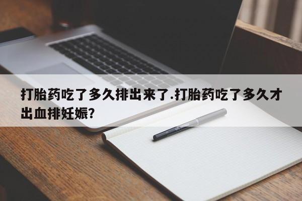 米非司酮片在线下单药店打胎药吃了多久排出来了.打胎药吃了多久才出血排妊娠？