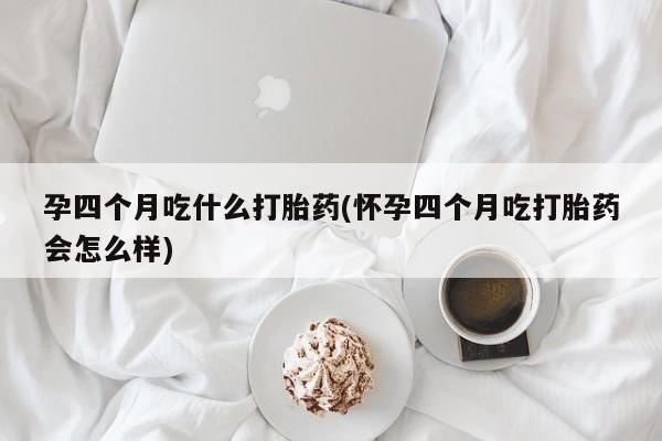 米非司酮片在线下单药店孕四个月吃什么打胎药(怀孕四个月吃打胎药会怎么样)