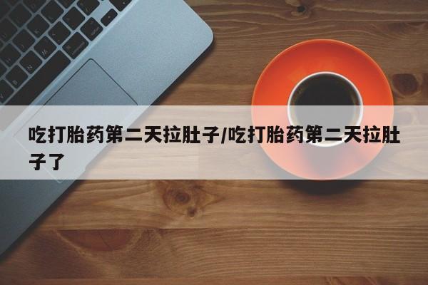 米非司酮片在线下单药店吃打胎药第二天拉肚子/吃打胎药第二天拉肚子了