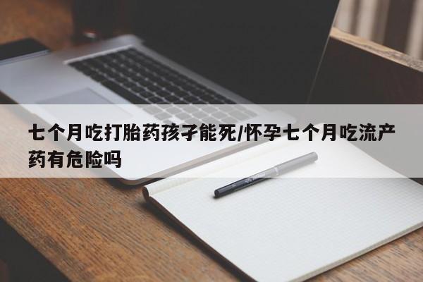米非司酮片在线下单药店七个月吃打胎药孩孑能死/怀孕七个月吃流产药有危险吗