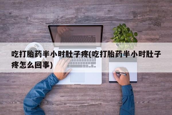 米非司酮片在线下单药店吃打胎药半小时肚子疼(吃打胎药半小时肚子疼怎么回事)
