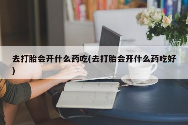 米非司酮片在线下单药店去打胎会开什么药吃(去打胎会开什么药吃好)