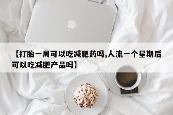 米非司酮片在线下单药店【打胎一周可以吃减肥药吗,人流一个星期后可以吃减肥产品吗】