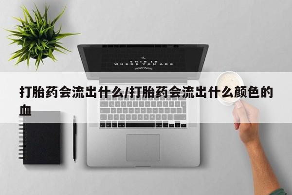 米非司酮片在线下单药店打胎药会流出什么/打胎药会流出什么颜色的血