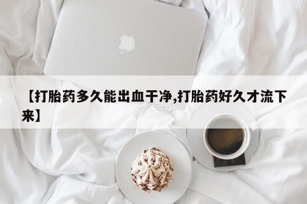 米非司酮片在线下单药店【打胎药多久能出血干净,打胎药好久才流下来】