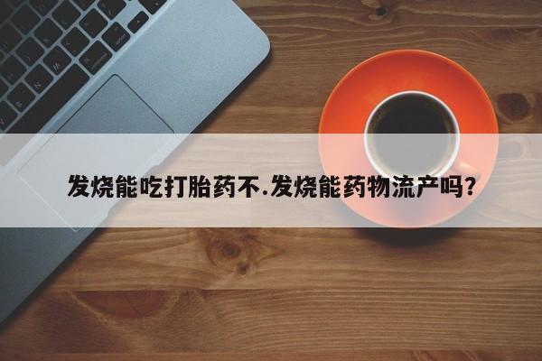 米非司酮片在线下单药店发烧能吃打胎药不.发烧能药物流产吗？