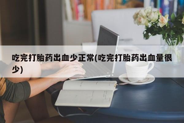 米非司酮片在线下单药店吃完打胎药出血少正常(吃完打胎药出血量很少)