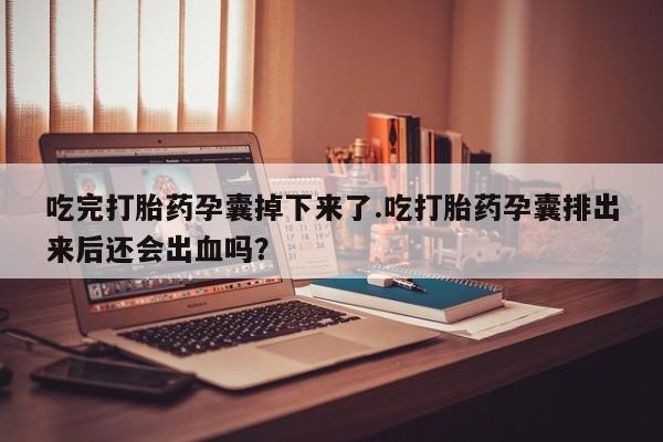 米非司酮片在线下单药店吃完打胎药孕囊掉下来了.吃打胎药孕囊排出来后还会出血吗？