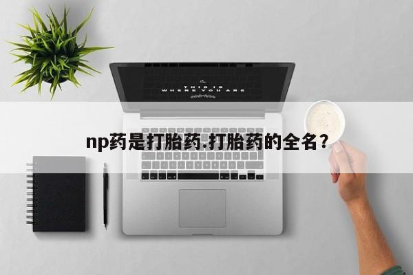 米非司酮片在线下单药店np药是打胎药.打胎药的全名？