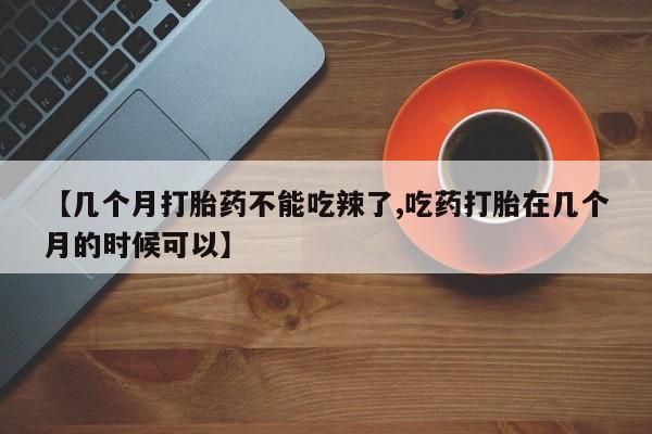 米非司酮片在线下单药店【几个月打胎药不能吃辣了,吃药打胎在几个月的时候可以】