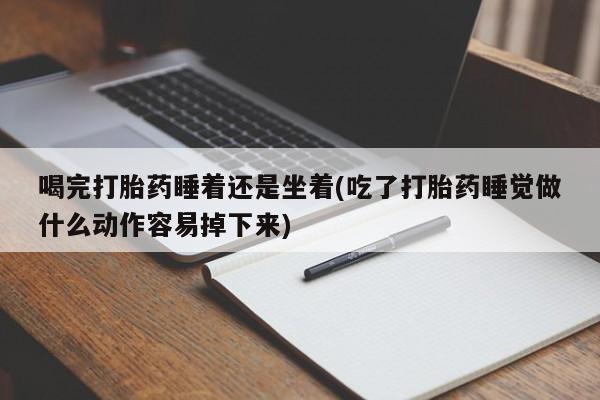 米非司酮片在线下单药店喝完打胎药睡着还是坐着(吃了打胎药睡觉做什么动作容易掉下来)