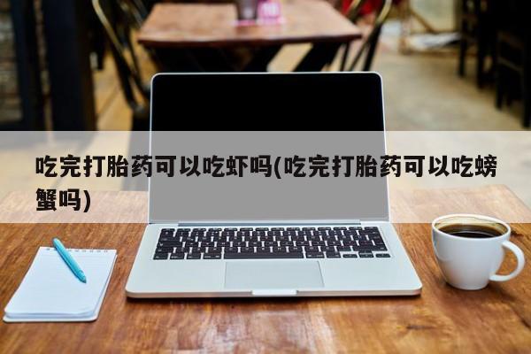米非司酮片在线下单药店吃完打胎药可以吃虾吗(吃完打胎药可以吃螃蟹吗)