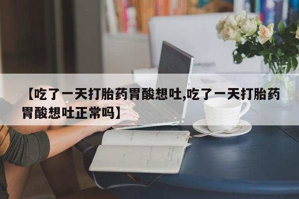 米非司酮片在线下单药店【吃了一天打胎药胃酸想吐,吃了一天打胎药胃酸想吐正常吗】