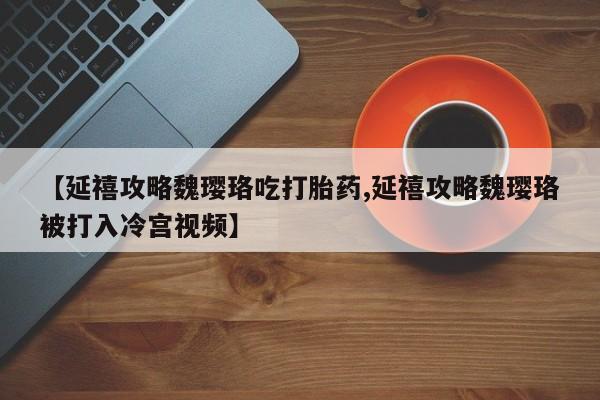 米非司酮片在线下单药店【延禧攻略魏璎珞吃打胎药,延禧攻略魏璎珞被打入冷宫视频】