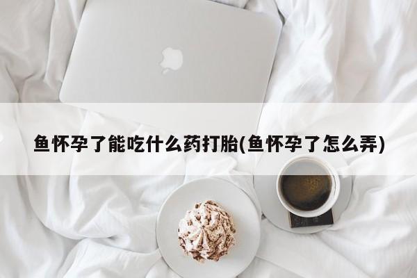 米非司酮片在线下单药店鱼怀孕了能吃什么药打胎(鱼怀孕了怎么弄)