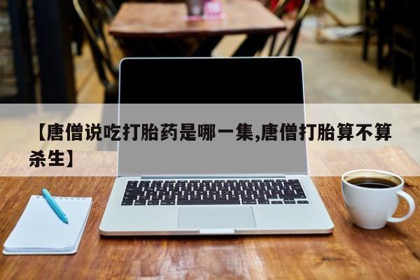 米非司酮片在线下单药店【唐僧说吃打胎药是哪一集,唐僧打胎算不算杀生】