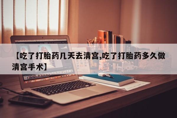 米非司酮片在线下单药店【吃了打胎药几天去清宫,吃了打胎药多久做清宫手术】
