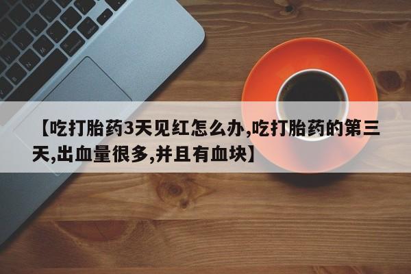 米非司酮片在线下单药店【吃打胎药3天见红怎么办,吃打胎药的第三天,出血量很多,并且有血块】