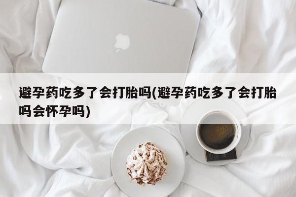 米非司酮片在线下单药店避孕药吃多了会打胎吗(避孕药吃多了会打胎吗会怀孕吗)