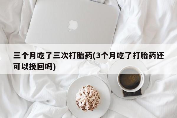 米非司酮片在线下单药店三个月吃了三次打胎药(3个月吃了打胎药还可以挽回吗)