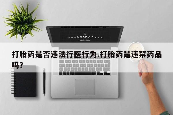 米非司酮片在线下单药店打胎药是否违法行医行为.打胎药是违禁药品吗？