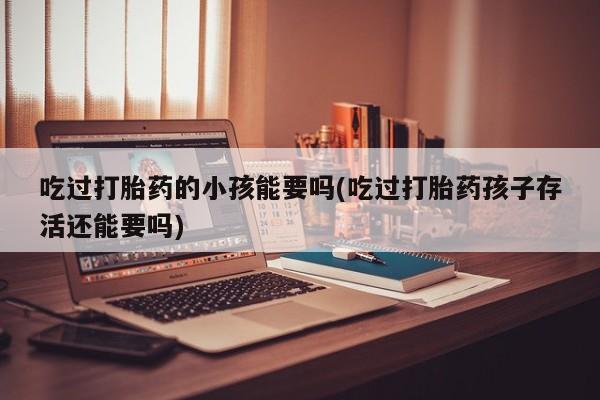 米非司酮片在线下单药店吃过打胎药的小孩能要吗(吃过打胎药孩子存活还能要吗)