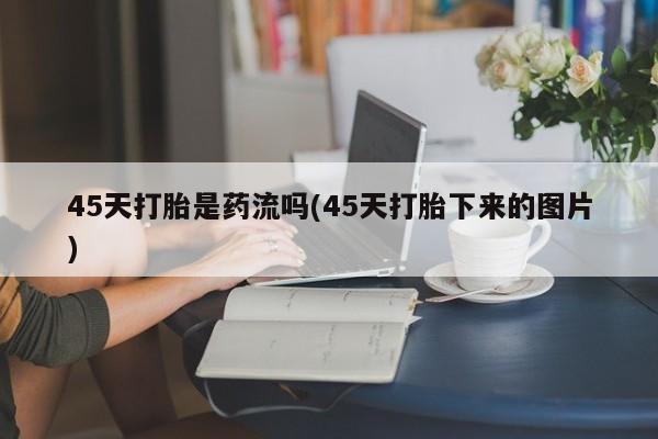 米非司酮片在线下单药店45天打胎是药流吗(45天打胎下来的图片)