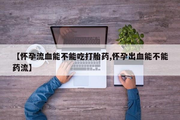 米非司酮片在线下单药店【怀孕流血能不能吃打胎药,怀孕出血能不能药流】