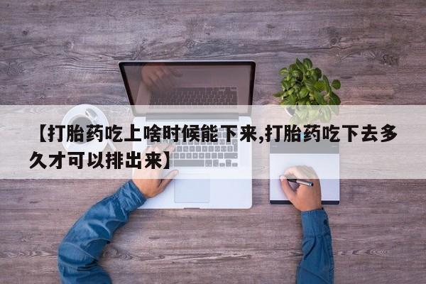 米非司酮片在线下单药店【打胎药吃上啥时候能下来,打胎药吃下去多久才可以排出来】