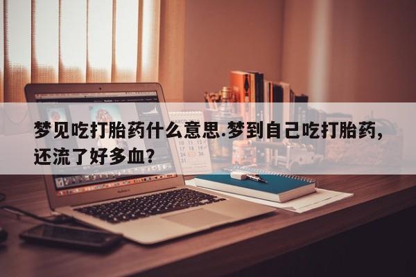 米非司酮片在线下单药店梦见吃打胎药什么意思.梦到自己吃打胎药,还流了好多血？