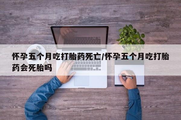 米非司酮片在线下单药店怀孕五个月吃打胎药死亡/怀孕五个月吃打胎药会死胎吗