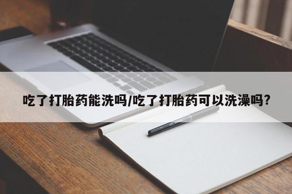 米非司酮片在线下单药店吃了打胎药能洗吗/吃了打胎药可以洗澡吗?