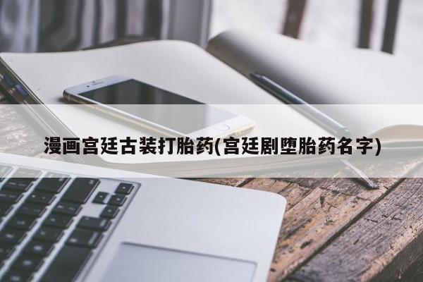米非司酮片在线下单药店漫画宫廷古装打胎药(宫廷剧堕胎药名字)