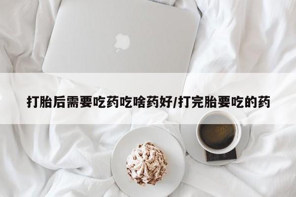 米非司酮片在线下单药店打胎后需要吃药吃啥药好/打完胎要吃的药