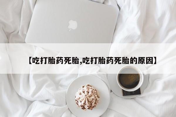 米非司酮片在线下单药店【吃打胎药死胎,吃打胎药死胎的原因】