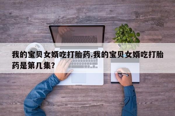 米非司酮片在线下单药店我的宝贝女婿吃打胎药.我的宝贝女婿吃打胎药是第几集？