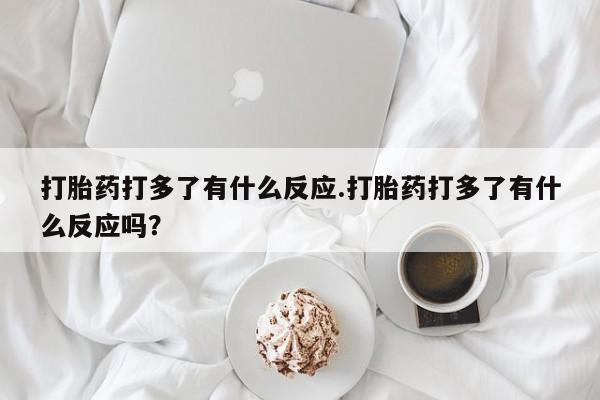 米非司酮片在线下单药店打胎药打多了有什么反应.打胎药打多了有什么反应吗？