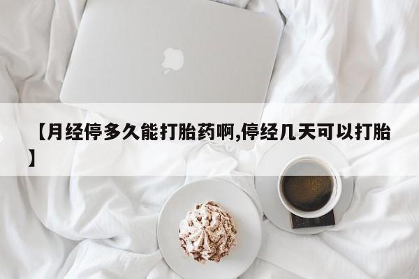 米非司酮片在线下单药店【月经停多久能打胎药啊,停经几天可以打胎】