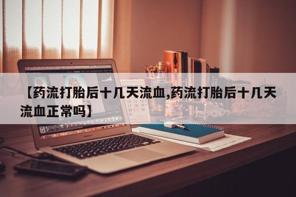 米非司酮片在线下单药店【药流打胎后十几天流血,药流打胎后十几天流血正常吗】